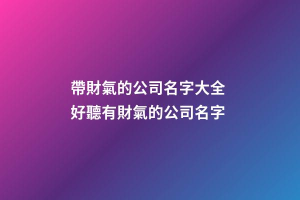 帶財氣的公司名字大全 好聽有財氣的公司名字-第1張-公司起名-玄機派